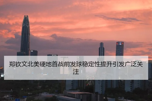 郑钦文北美硬地首战前发球稳定性提升引发广泛关注