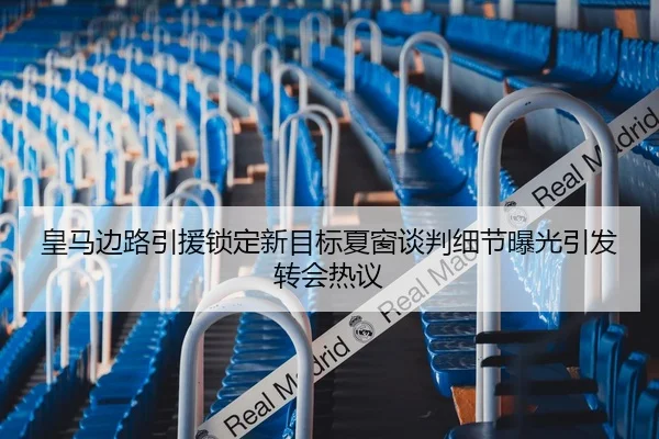 皇马边路引援锁定新目标夏窗谈判细节曝光引发转会热议